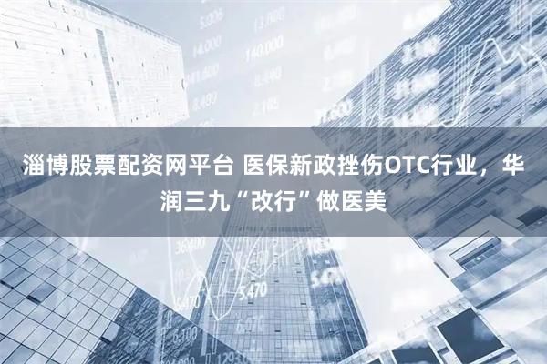 淄博股票配资网平台 医保新政挫伤OTC行业，华润三九“改行”做医美