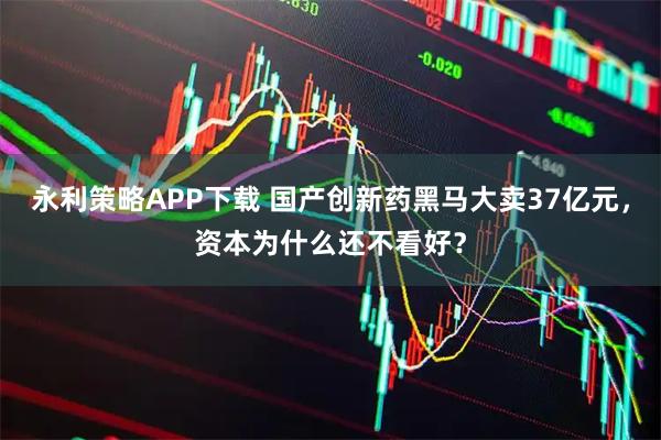 永利策略APP下载 国产创新药黑马大卖37亿元,资本为什么还不看好?