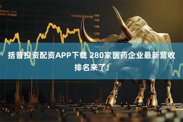 括普投资配资APP下载 280家医药企业最新营收排名来了!