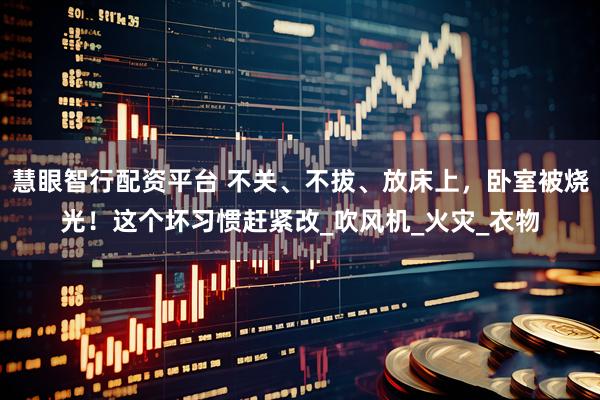 慧眼智行配资平台 不关、不拔、放床上,卧室被烧光!这个坏习惯赶紧改_吹风机_火灾_衣物