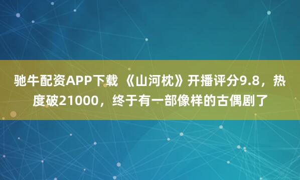 驰牛配资APP下载 《山河枕》开播评分9.8,热度破21000,终于有一部像样的古偶剧了
