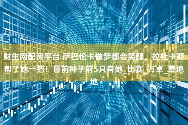 财生网配资平台 萨巴伦卡做梦都会笑醒,拉杜卡努帮了她一把!目前种子前5只有她_比赛_万卓_草地