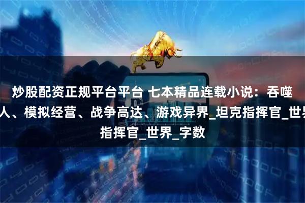 炒股配资正规平台平台 七本精品连载小说:吞噬星空同人、模拟经营、战争高达、游戏异界_坦克指挥官_世界_字数