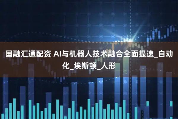 国融汇通配资 AI与机器人技术融合全面提速_自动化_埃斯顿_人形