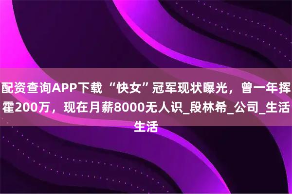 配资查询APP下载 “快女”冠军现状曝光，曾一年挥霍200万，现在月薪8000无人识_段林希_公司_生活