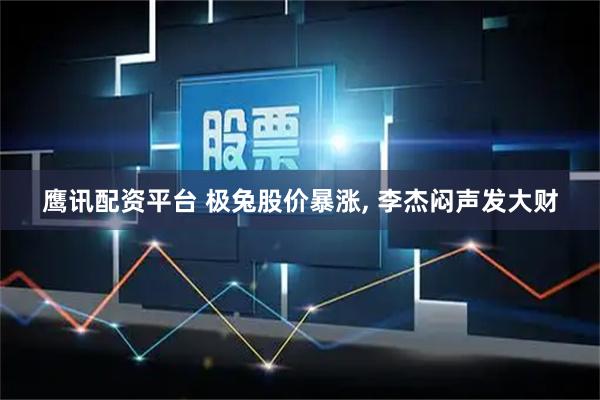 鹰讯配资平台 极兔股价暴涨, 李杰闷声发大财