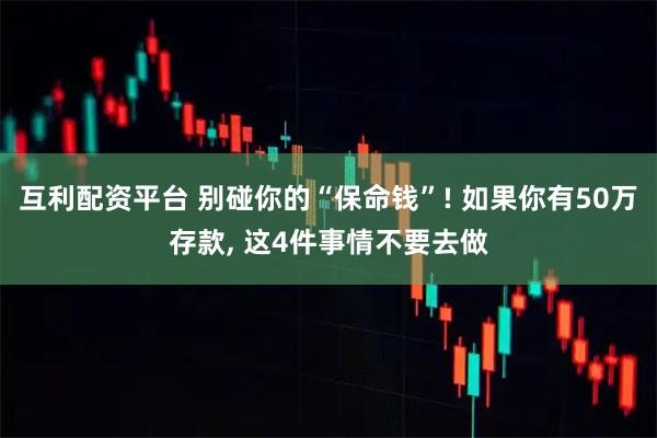 互利配资平台 别碰你的“保命钱”! 如果你有50万存款, 这4件事情不要去做