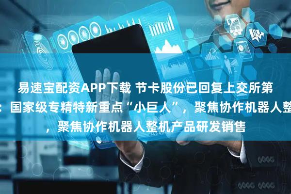 易速宝配资APP下载 节卡股份已回复上交所第二轮审核问询函：国家级专精特新重点“小巨人”，聚焦协作机器人整机产品研发销售