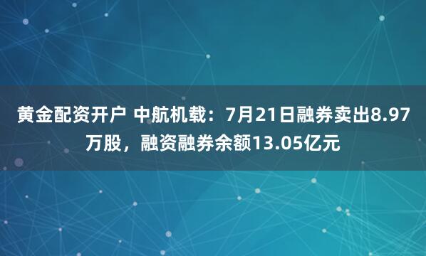 黄金配资开户 中航机载：7月21日融券卖出8.97万股，融资融券余额13.05亿元