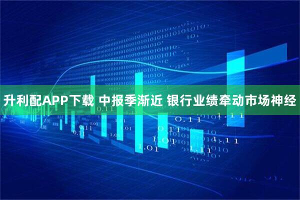 升利配APP下载 中报季渐近 银行业绩牵动市场神经