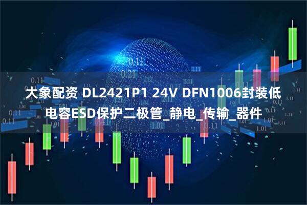 大象配资 DL2421P1 24V DFN1006封装低电容ESD保护二极管_静电_传输_器件