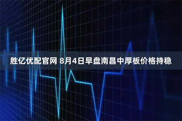 胜亿优配官网 8月4日早盘南昌中厚板价格持稳