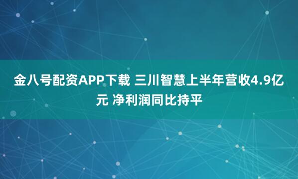 金八号配资APP下载 三川智慧上半年营收4.9亿元 净利润同比持平