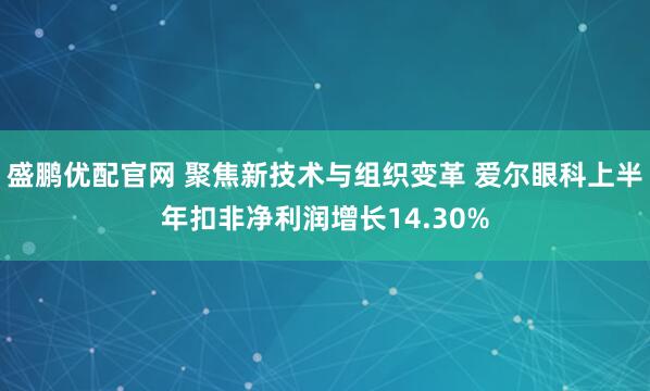 盛鹏优配官网 聚焦新技术与组织变革 爱尔眼科上半年扣非净利润增长14.30%