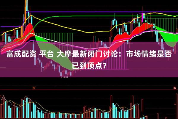 富成配资 平台 大摩最新闭门讨论：市场情绪是否已到顶点？