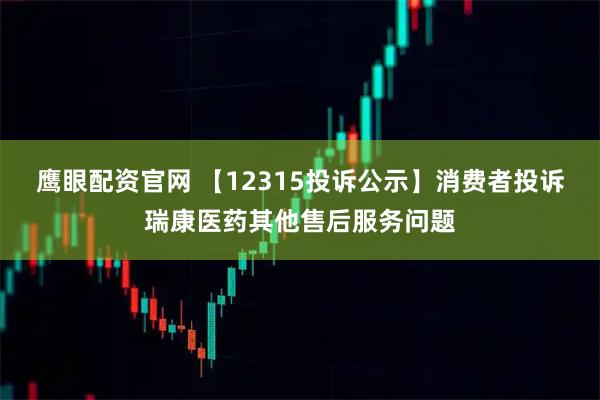 鹰眼配资官网 【12315投诉公示】消费者投诉瑞康医药其他售后服务问题