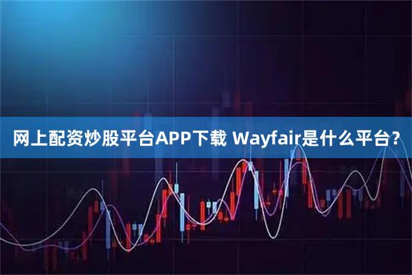 网上配资炒股平台APP下载 Wayfair是什么平台？