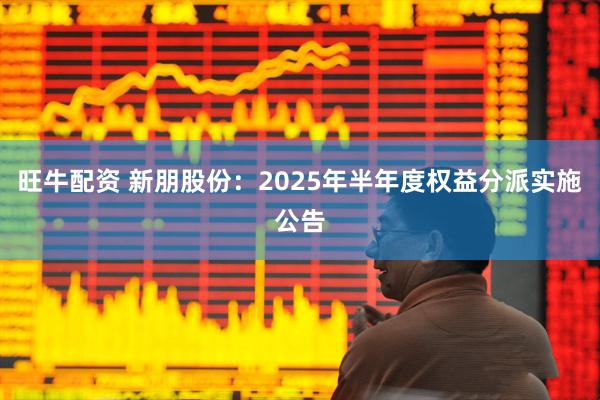 旺牛配资 新朋股份：2025年半年度权益分派实施公告