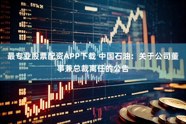 最专业股票配资APP下载 中国石油：关于公司董事兼总裁离任的公告