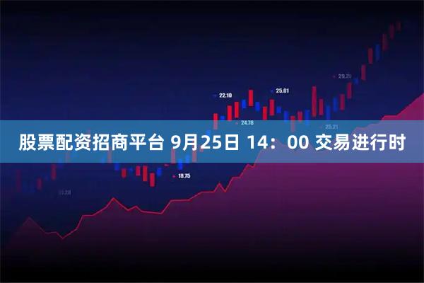 股票配资招商平台 9月25日 14:00 交易进行时