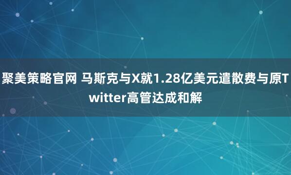 聚美策略官网 马斯克与X就1.28亿美元遣散费与原Twitter高管达成和解