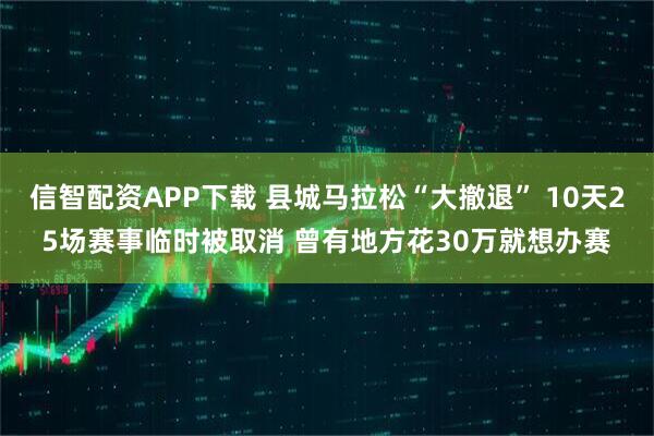 信智配资APP下载 县城马拉松“大撤退” 10天25场赛事临时被取消 曾有地方花30万就想办赛