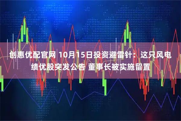 创惠优配官网 10月15日投资避雷针:这只风电绩优股突发公告 董事长被实施留置