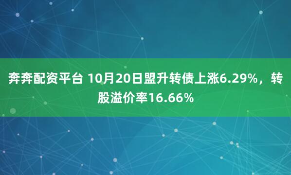 奔奔配资平台 10月20日盟升转债上涨6.29%,转股溢价率16.66%