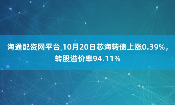 海通配资网平台 10月20日芯海转债上涨0.39%,转股溢价率94.11%