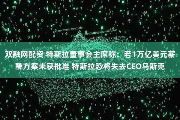 双融网配资 特斯拉董事会主席称:若1万亿美元薪酬方案未获批准 特斯拉恐将失去CEO马斯克