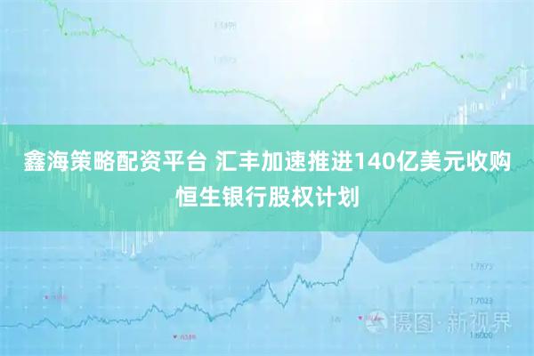 鑫海策略配资平台 汇丰加速推进140亿美元收购恒生银行股权计划