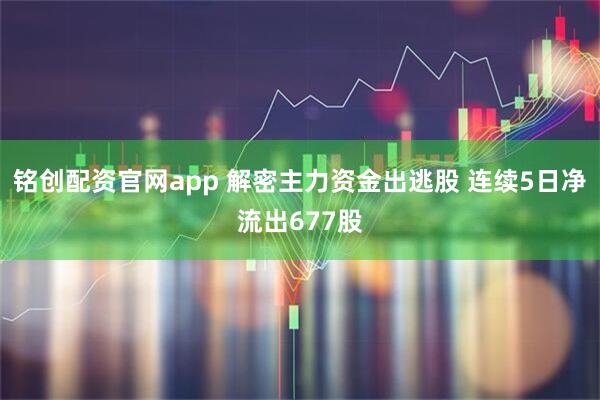 铭创配资官网app 解密主力资金出逃股 连续5日净流出677股