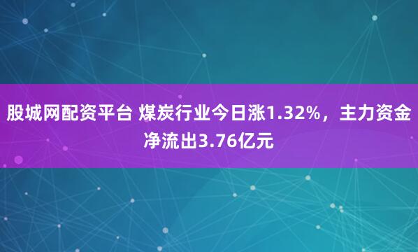 股城网配资平台 煤炭行业今日涨1.32%，主力资金净流出3.76亿元