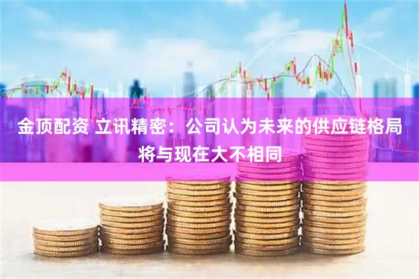 金顶配资 立讯精密：公司认为未来的供应链格局将与现在大不相同