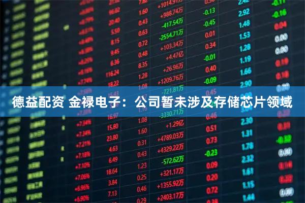 德益配资 金禄电子：公司暂未涉及存储芯片领域