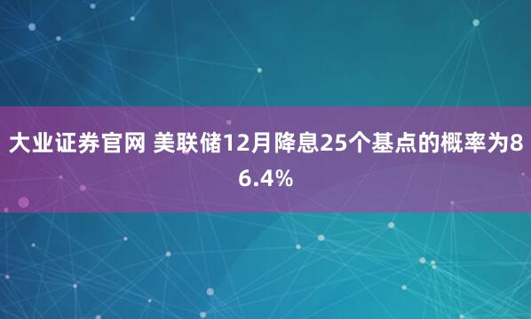 大业证券官网 美联储12月降息25个基点的概率为86.4%
