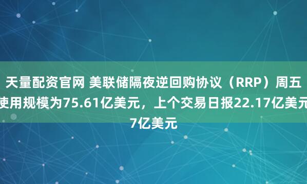 天量配资官网 美联储隔夜逆回购协议（RRP）周五使用规模为75.61亿美元，上个交易日报22.17亿美元