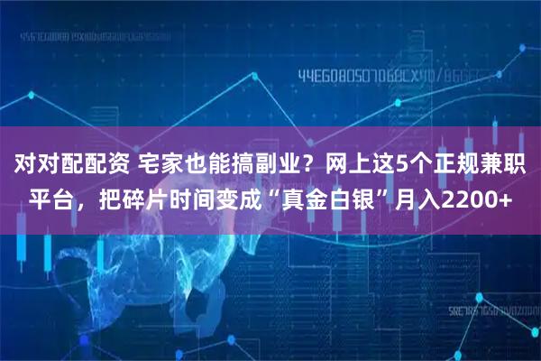 对对配配资 宅家也能搞副业？网上这5个正规兼职平台，把碎片时间变成“真金白银”月入2200+