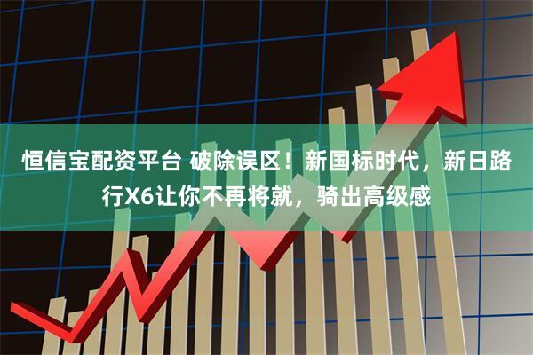 恒信宝配资平台 破除误区！新国标时代，新日路行X6让你不再将就，骑出高级感