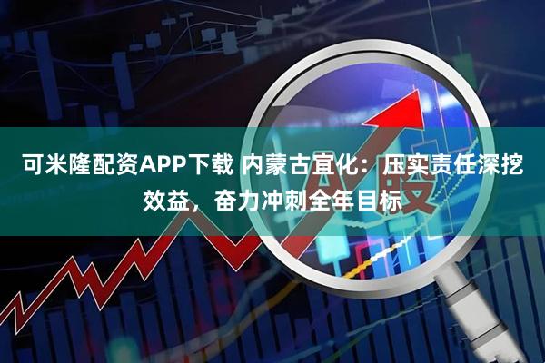 可米隆配资APP下载 内蒙古宜化：压实责任深挖效益，奋力冲刺全年目标