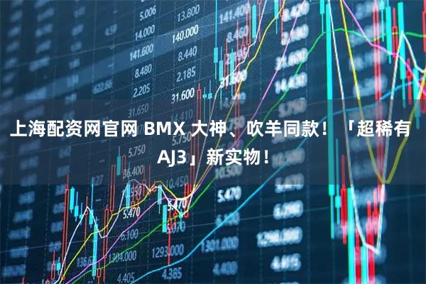 上海配资网官网 BMX 大神、吹羊同款！「超稀有 AJ3」新实物！