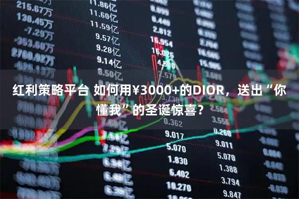 红利策略平台 如何用¥3000+的DIOR，送出“你懂我”的圣诞惊喜？