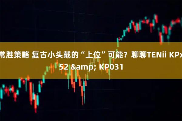 常胜策略 复古小头戴的“上位”可能？聊聊TENii KPx52 & KP031