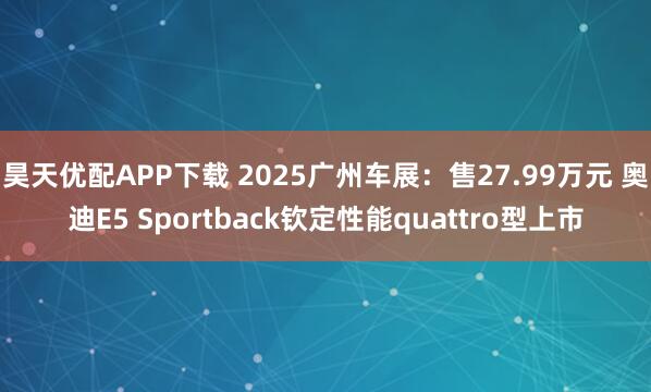 昊天优配APP下载 2025广州车展：售27.99万元 奥迪E5 Sportback钦定性能quattro型上市