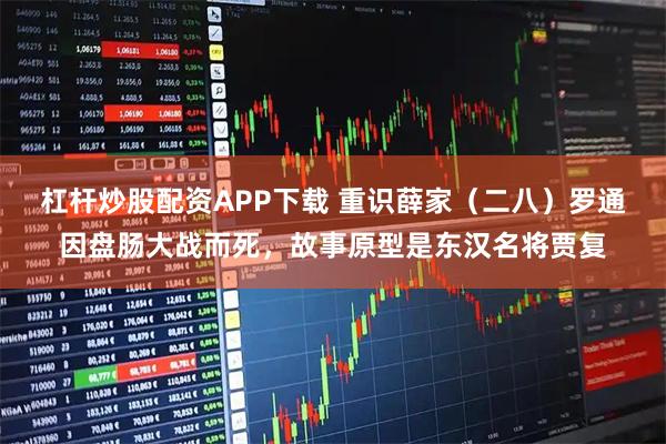 杠杆炒股配资APP下载 重识薛家（二八）罗通因盘肠大战而死，故事原型是东汉名将贾复