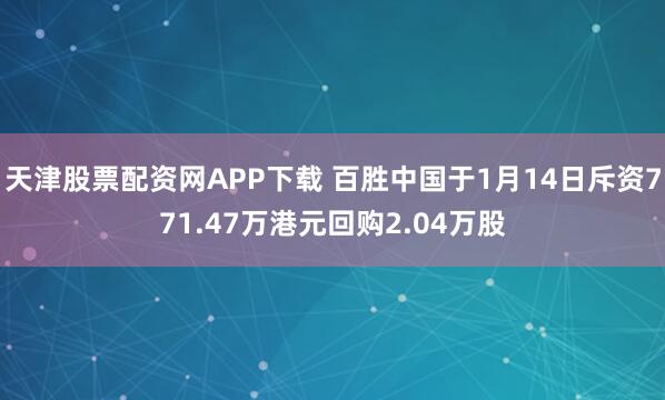 天津股票配资网APP下载 百胜中国于1月14日斥资771.47万港元回购2.04万股