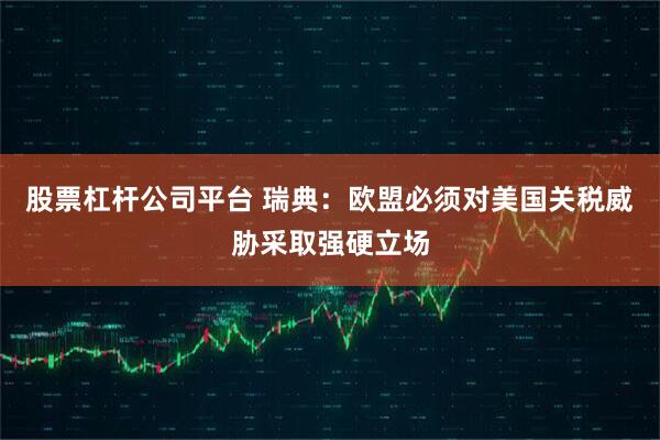 股票杠杆公司平台 瑞典：欧盟必须对美国关税威胁采取强硬立场