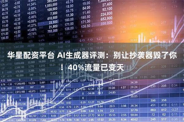 华星配资平台 AI生成器评测：别让抄袭器毁了你！40%流量已变天