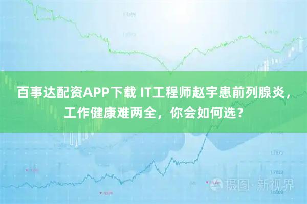 百事达配资APP下载 IT工程师赵宇患前列腺炎，工作健康难两全，你会如何选？