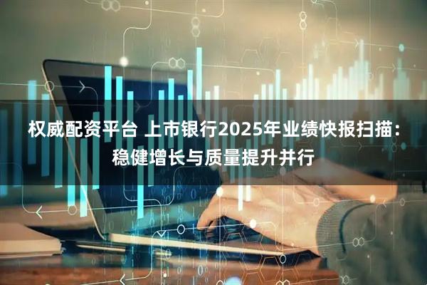 权威配资平台 上市银行2025年业绩快报扫描：稳健增长与质量提升并行